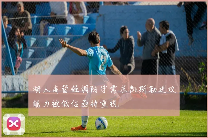 湖人高管强调防守需求凯斯勒进攻能力被低估亟待重视