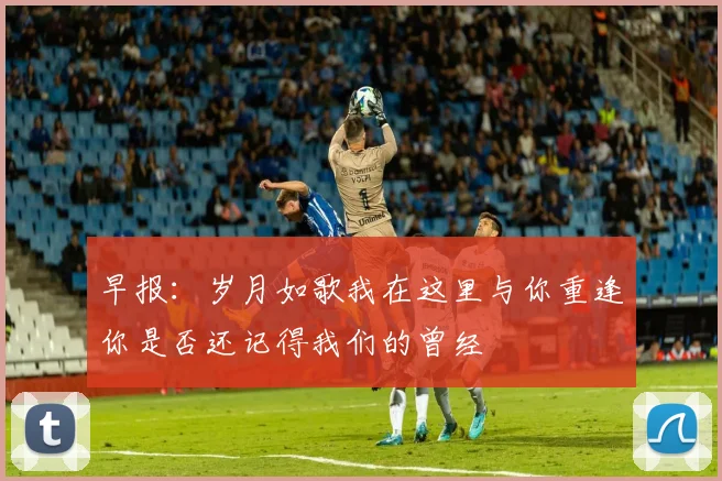 早报：岁月如歌我在这里与你重逢你是否还记得我们的曾经