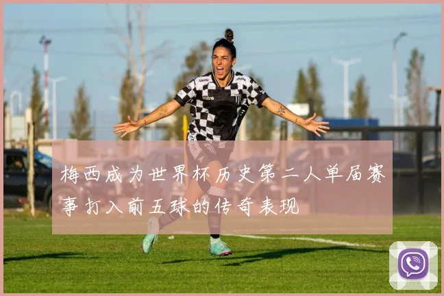 梅西成为世界杯历史第二人单届赛事打入前五球的传奇表现