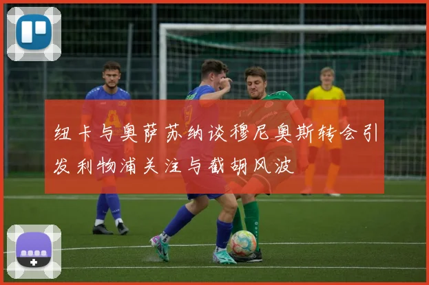 纽卡与奥萨苏纳谈穆尼奥斯转会引发利物浦关注与截胡风波