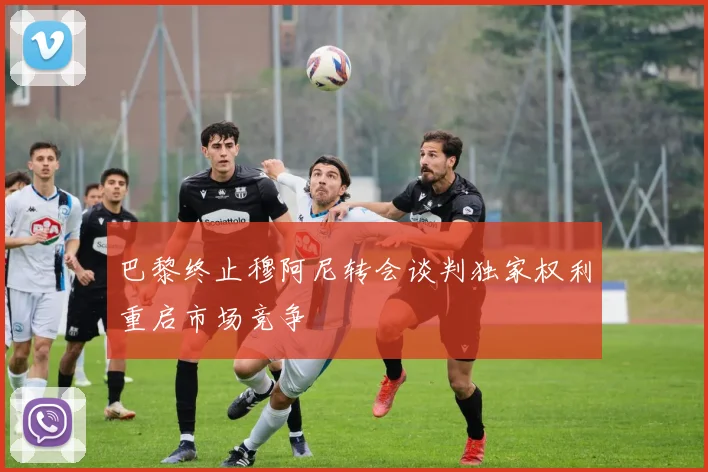 巴黎终止穆阿尼转会谈判独家权利重启市场竞争
