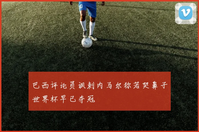 巴西评论员讽刺内马尔称若哭鼻子世界杯早已夺冠