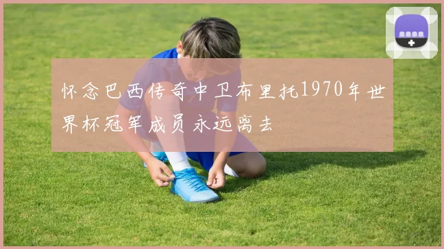 怀念巴西传奇中卫布里托1970年世界杯冠军成员永远离去