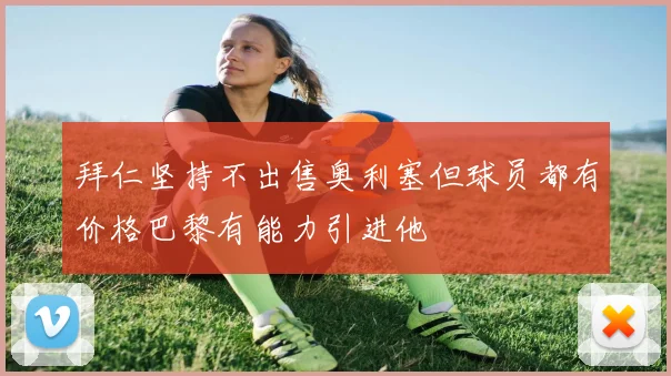 拜仁坚持不出售奥利塞但球员都有价格巴黎有能力引进他
