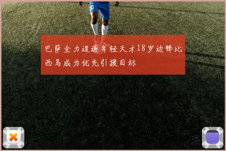 巴萨全力追逐年轻天才18岁边锋比西乌成为优先引援目标