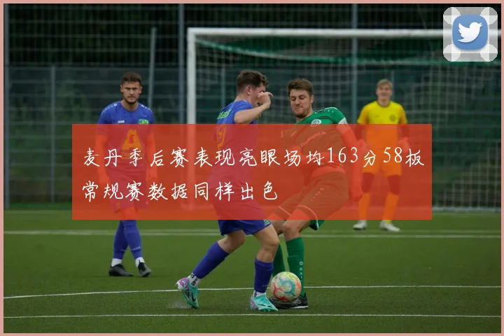 麦丹季后赛表现亮眼场均163分58板常规赛数据同样出色
