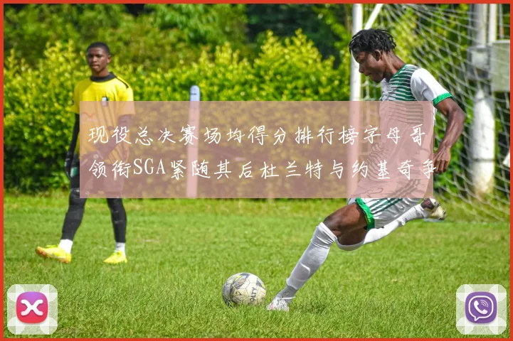 现役总决赛场均得分排行榜字母哥领衔SGA紧随其后杜兰特与约基奇争夺第三名