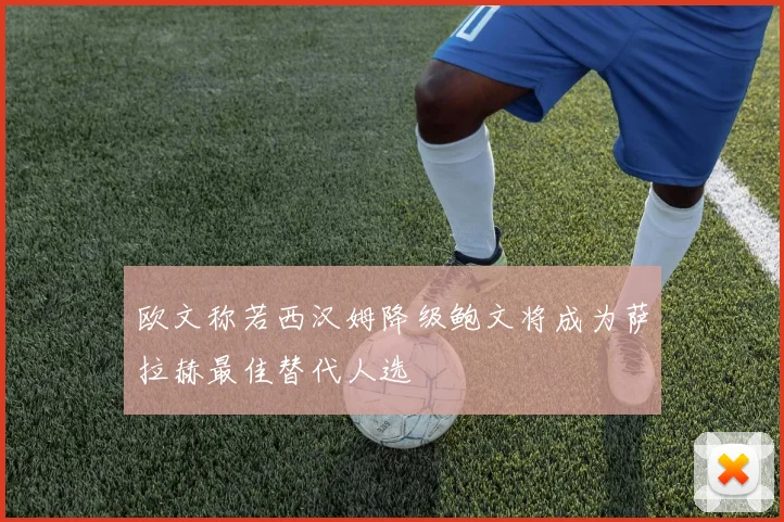 欧文称若西汉姆降级鲍文将成为萨拉赫最佳替代人选