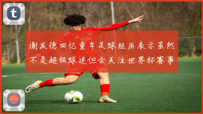 谢泼德回忆童年足球经历表示虽然不是超级球迷但会关注世界杯赛事
