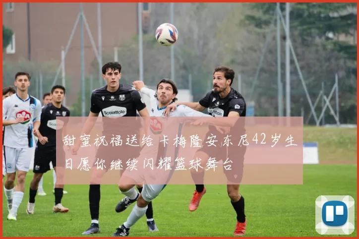 甜蜜祝福送给卡梅隆安东尼42岁生日愿你继续闪耀篮球舞台