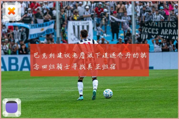 巴克利建议老詹放下追逐乔丹的执念回归骑士寻找真正归宿