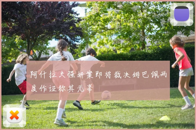 阿什拉夫强奸案即将裁决姆巴佩两度作证称其无辜