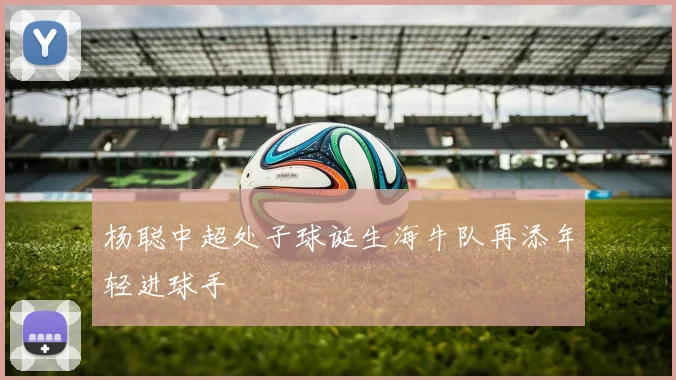 杨聪中超处子球诞生海牛队再添年轻进球手