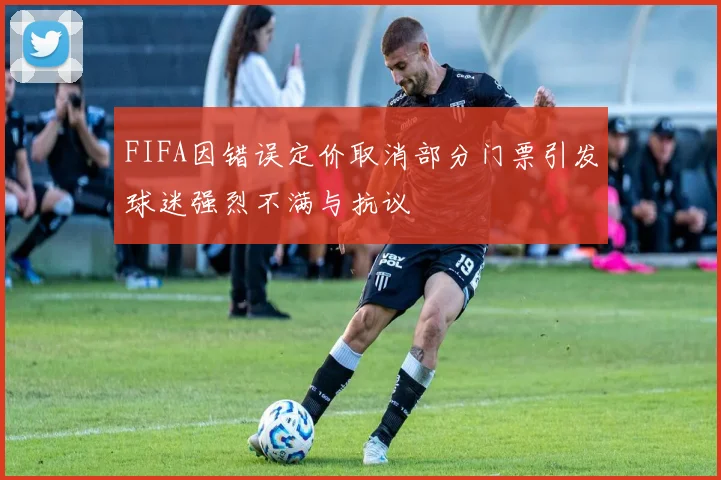 FIFA因错误定价取消部分门票引发球迷强烈不满与抗议