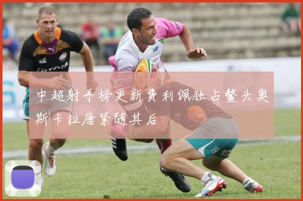 中超射手榜更新费利佩独占鳌头奥斯卡拉唐紧随其后