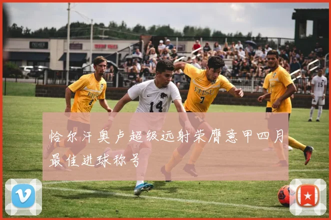 恰尔汗奥卢超级远射荣膺意甲四月最佳进球称号